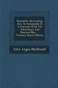 Successful Advertising, How to Accomplish It: A Practical Work for Advertisers and Business Men... - Primary Source Edition