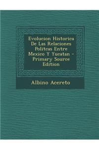 Evolucion Historica de Las Relaciones Politcas Entre Mexico y Yucatan - Primary Source Edition
