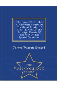 The Peace of Utrecht: A Historical Review of the Great Treaty of 1713-14, and of the Principal Events of the War of the Spanish Succession - War College Series