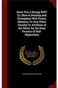 Have You a Strong Will? Or; How to Develop and Strengthen Will-Power, Memory, or Any Other Faculty or Attribute of the Mind, by the Easy Process of Self-Hypnotism