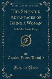 The Splendid Advantages of Being a Woman: And Other Erratic Essays (Classic Reprint)