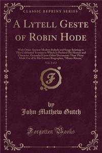 A Lytell Geste of Robin Hode, Vol. 2 of 2: With Other Ancient Modern Ballads and Songs Relating to This Celebrated Yeoman to Which Is Prefixed His History and Character, Grounded Upon Other Documents Than Those Made Use of by His Former Biographer,