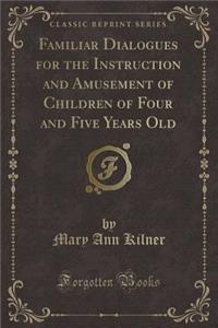 Familiar Dialogues for the Instruction and Amusement of Children of Four and Five Years Old (Classic Reprint)