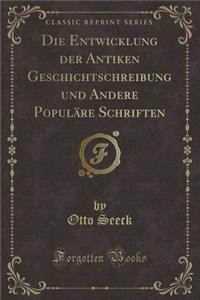 Die Entwicklung Der Antiken Geschichtschreibung Und Andere PopulÃ¤re Schriften (Classic Reprint)
