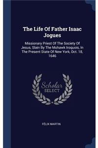 Life Of Father Isaac Jogues: Missionary Priest Of The Society Of Jesus, Slain By The Mohawk Iroquois, In The Present State Of New York, Oct. 18, 1646