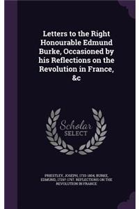Letters to the Right Honourable Edmund Burke, Occasioned by his Reflections on the Revolution in France, &c