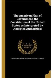 The American Plan of Government, the Constitution of the United States as Interpreted by Accepted Authorities;