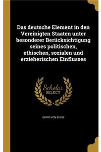 Das Deutsche Element in Den Vereinigten Staaten Unter Besonderer Berucksichtigung Seines Politischen, Ethischen, Sozialen Und Erzieherischen Einflusses