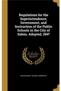 Regulations for the Superintendence, Government, and Instruction of the Public Schools in the City of Salem. Adopted, 1847