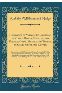 Catalogue of Various Collections of Greek, Roman, English, and Foreign Coins, Medals and Tokens, in Gold, Silver and Copper