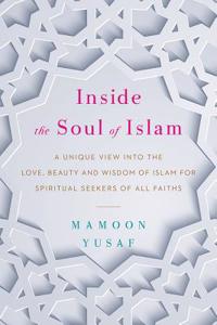 Inside the Soul of Islam: A Unique View Into the Universal Teachings of Islam for Spiritual Seekers of All Faiths
