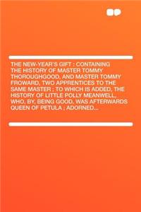The New-Year's Gift: Containing the History of Master Tommy Thoroughgood, and Master Tommy Froward, Two Apprentices to the Same Master; To Which Is Added, the History of Little Polly Meanwell, Who, By, Being Good, Was Afterwards Queen of Petula; Ad: Containing the History of Master Tommy Thoroughgood, and Master Tommy Froward, Two Apprentices to the Same Master; To Which Is Added, the History of