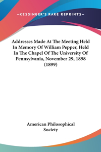 Addresses Made At The Meeting Held In Memory Of William Pepper, Held In The Chapel Of The University Of Pennsylvania, November 29, 1898 (1899)