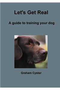 Let's Get Real A guide to training your dog