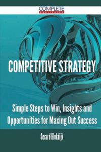 Competitive Strategy - Simple Steps to Win, Insights and Opportunities for Maxing Out Success