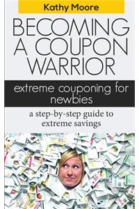 Becoming a Coupon Warrior: Extreme Couponing for Newbies, a Step-By Step Guide to Extreme Savings