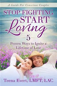 Stop Fighting Start Loving: 5 Proven Ways to Ignite a Lifetime of Love