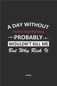 A Day Without Model Ship Building Probably Wouldn't Kill Me But Why Risk It Notebook