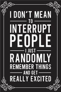 I Don't Mean To Interrupt People I Just Randomly Remeber Things And Get Really Excited