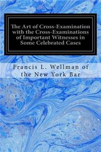 Art of Cross-Examination with the Cross-Examinations of Important Witnesses in Some Celebrated Cases