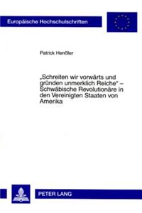 «Schreiten Wir Vorwaerts Und Gruenden Unmerklich Reiche» - Schwaebische Revolutionaere in Den Vereinigten Staaten Von Amerika
