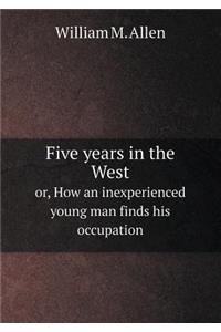 Five Years in the West Or, How an Inexperienced Young Man Finds His Occupation