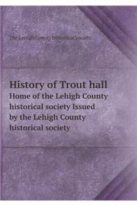 History of Trout hall Home of the Lehigh County historical society Issued by the Lehigh County historical society