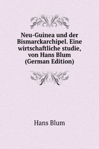 Neu-Guinea und der Bismarckarchipel. Eine wirtschaftliche studie, von Hans Blum  (German Edition)