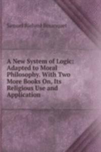 New System of Logic: Adapted to Moral Philosophy. With Two More Books On, Its Religious Use and Application