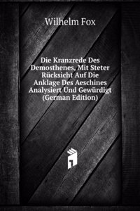 Die Kranzrede Des Demosthenes: Das Meisterwerk Der Antiken Redekunst, Mit Steter Rucksicht Auf Die Anklage Des Aeschines (German Edition)