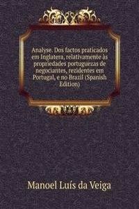 Analyse. Dos factos praticados em Inglatera, relativamente as propriedades portuguezas de negociantes, rezidentes em Portugal, e no Brazil (Spanish Edition)