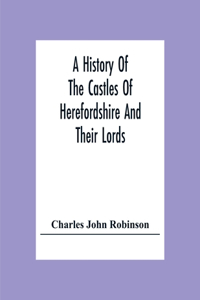 History Of The Castles Of Herefordshire And Their Lords