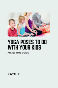 Yoga Poses to Do with Your Kids: An All Time Guide