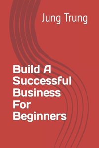 Build A Successful Business For Beginners