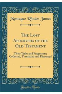 The Lost Apocrypha of the Old Testament: Their Titles and Fragments; Collected, Translated and Discussed (Classic Reprint)