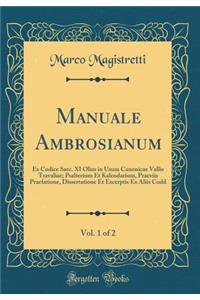 Manuale Ambrosianum, Vol. 1 of 2: Ex Codice Saec. XI Olim in Usum Canonicae Vallis Travaliae; Psalterium Et Kalendarium, Praeviis Praefatione, Dissertatione Et Excerptis Ex Aliis Codd (Classic Reprint)