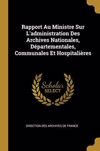 Rapport Au Ministre Sur L'administration Des Archives Nationales, Départementales, Communales Et Hospitalières
