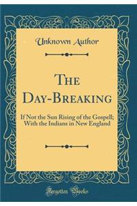 The Day-Breaking: If Not the Sun Rising of the Gospell; With the Indians in New England (Classic Reprint)