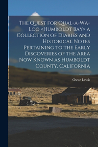 Quest for Qual-a-wa-loo a Collection of Diaries and Historical Notes Pertaining to the Early Discoveries of the Area Now Known as Humboldt County, California