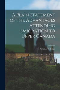 Plain Statement of the Advantages Attending Emigration to Upper Canada [microform]