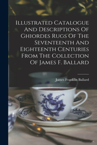 Illustrated Catalogue And Descriptions Of Ghiordes Rugs Of The Seventeenth And Eighteenth Centuries From The Collection Of James F. Ballard