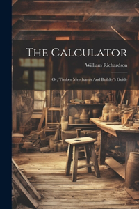 Calculator; Or, Timber Merchant's And Builder's Guide