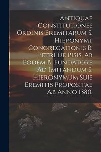 Antiquae Constitutiones Ordinis Eremitarum S. Hieronymi, Congregationis B. Petri De Pisis, Ab Eodem B. Fundatore Ad Imitandum S. Hieronymum Suis Eremitis Propositae Ab Anno 1380.