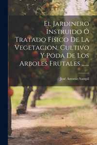 Jardinero Instruido Ó Tratado Físico De La Vegetacion, Cultivo Y Poda De Los Arboles Frutales ......