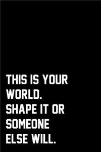 This Is Your World. Shape It Or Someone Else Will.