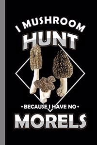 I Mushroom Hunt Because I Have No Morels