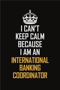 I Can't Keep Calm Because I Am An International Banking Coordinator