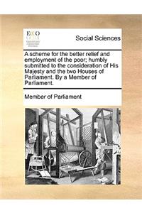 Scheme for the Better Relief and Employment of the Poor; Humbly Submitted to the Consideration of His Majesty and the Two Houses of Parliament. by a Member of Parliament.