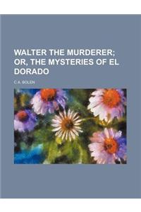 Walter the Murderer; Or, the Mysteries of El Dorado
