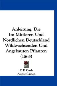 Anleitung, Die Im Mittleren Und Nordlichen Deutschland Wildwachsenden Und Angebauten Pflanzen (1865)